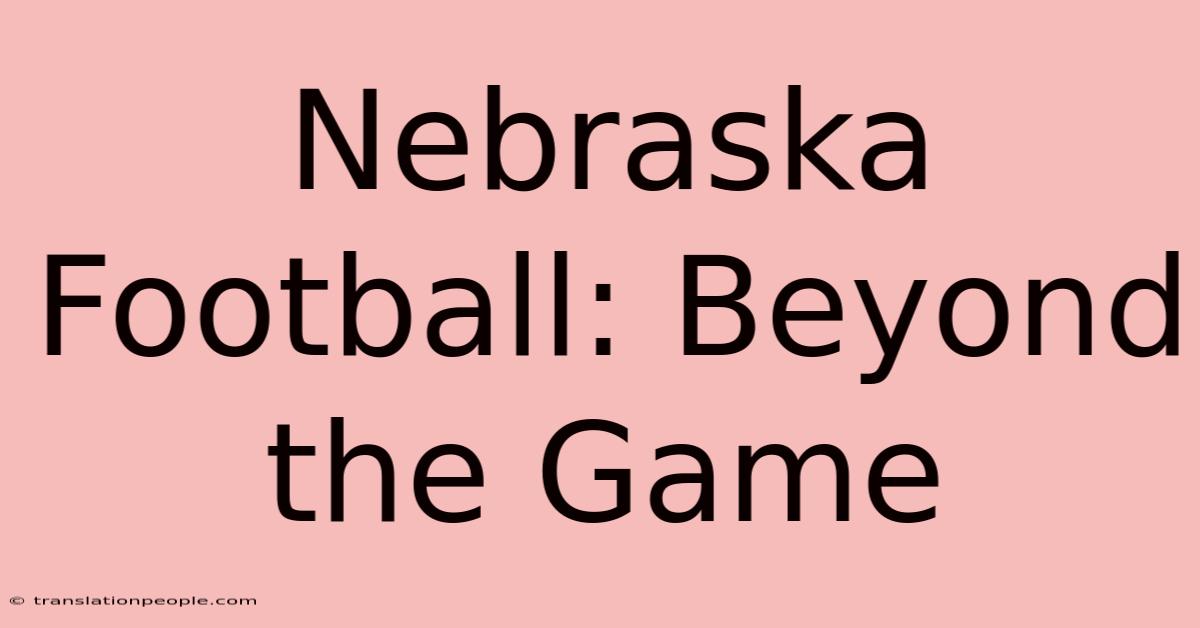 Nebraska Football: Beyond The Game