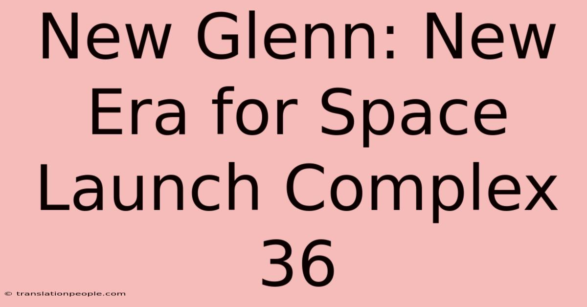 New Glenn: New Era For Space Launch Complex 36