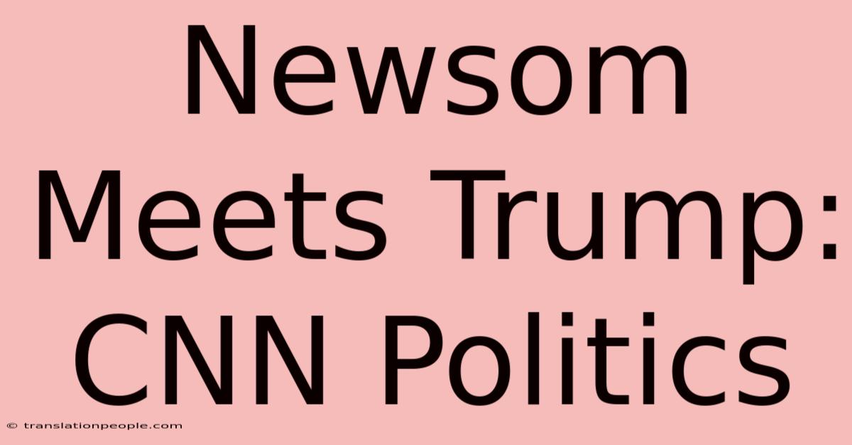 Newsom Meets Trump: CNN Politics