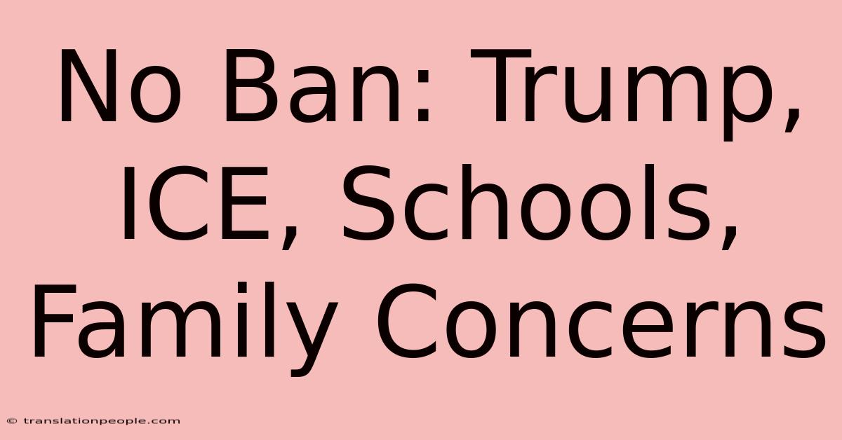 No Ban: Trump, ICE, Schools, Family Concerns