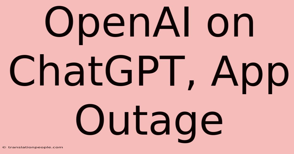 OpenAI On ChatGPT, App Outage