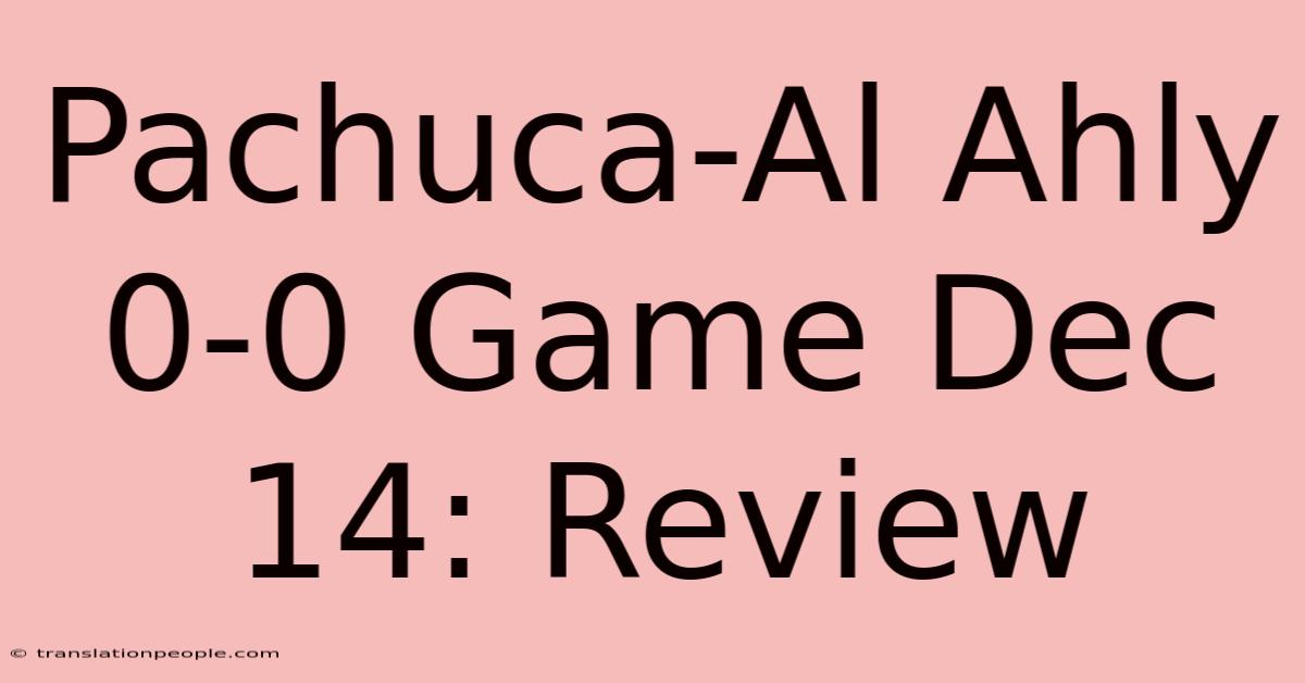 Pachuca-Al Ahly 0-0 Game Dec 14: Review