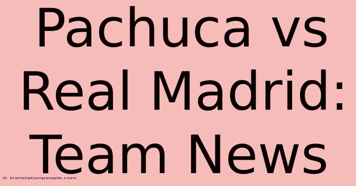 Pachuca Vs Real Madrid: Team News