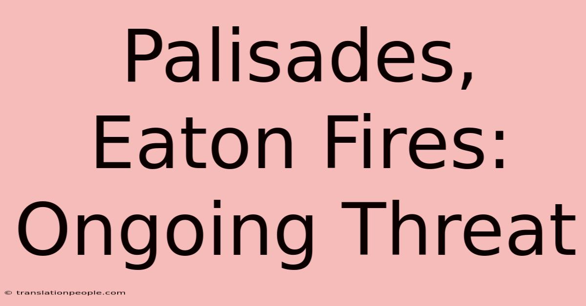 Palisades, Eaton Fires: Ongoing Threat