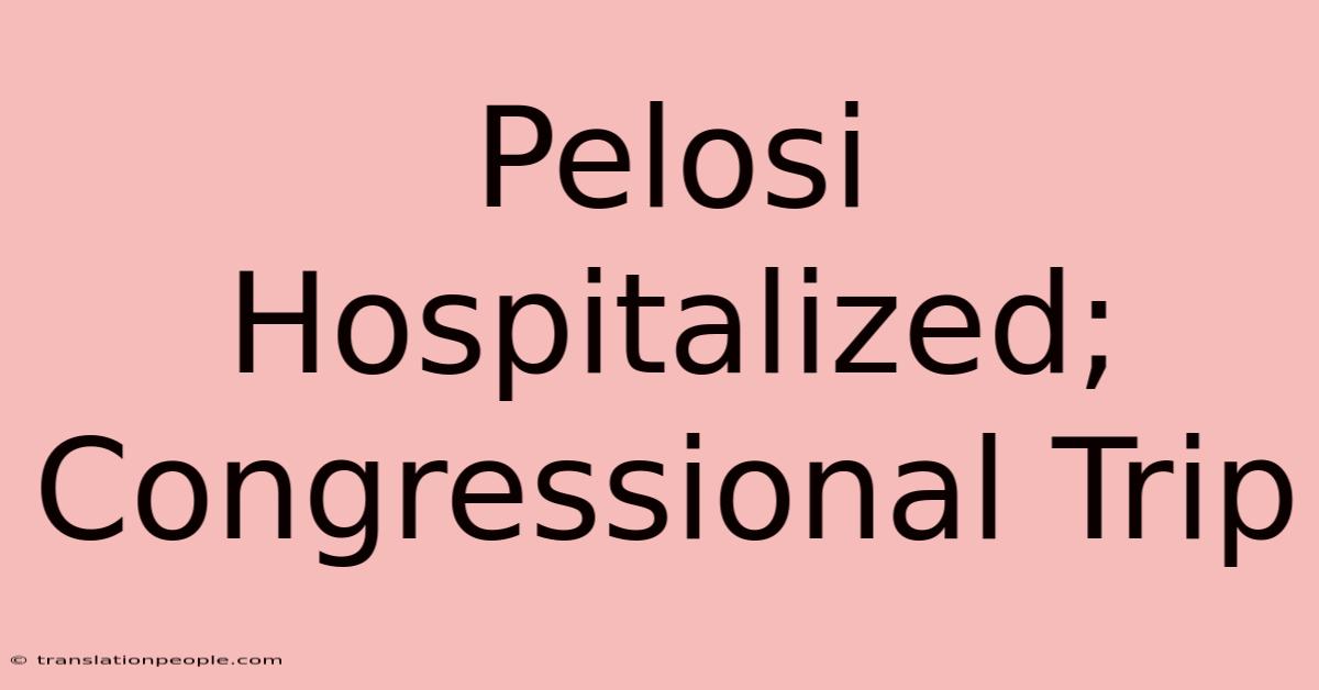 Pelosi Hospitalized; Congressional Trip