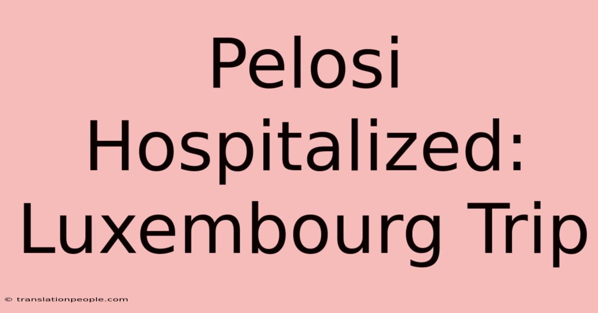 Pelosi Hospitalized: Luxembourg Trip