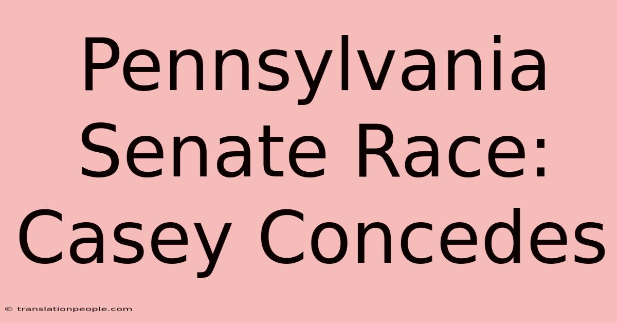 Pennsylvania Senate Race: Casey Concedes