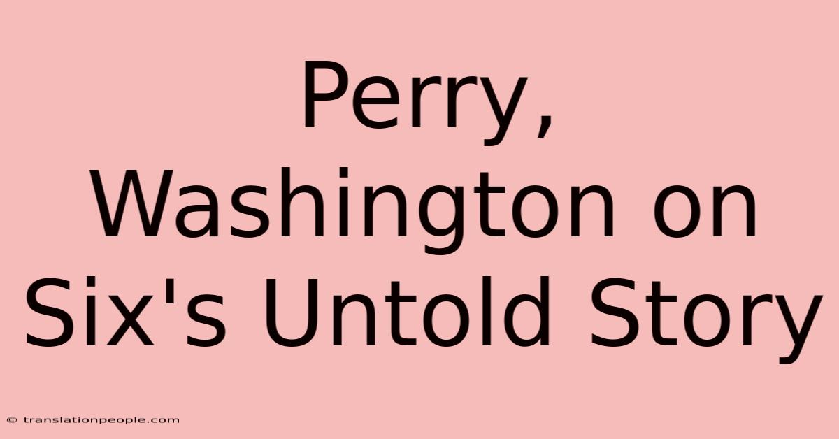 Perry, Washington On Six's Untold Story