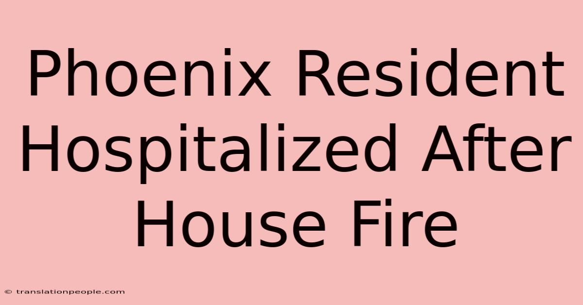 Phoenix Resident Hospitalized After House Fire