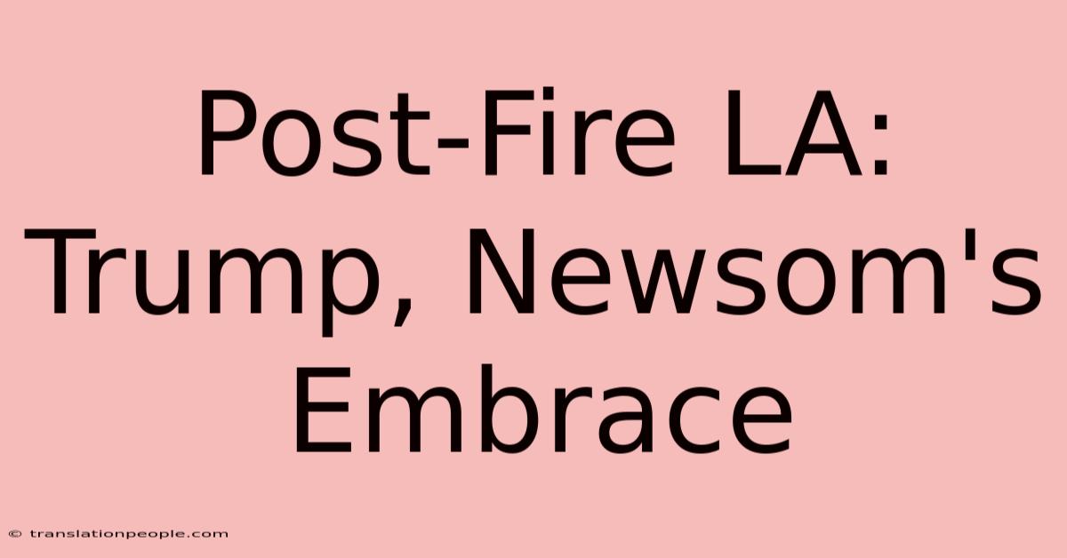 Post-Fire LA: Trump, Newsom's Embrace