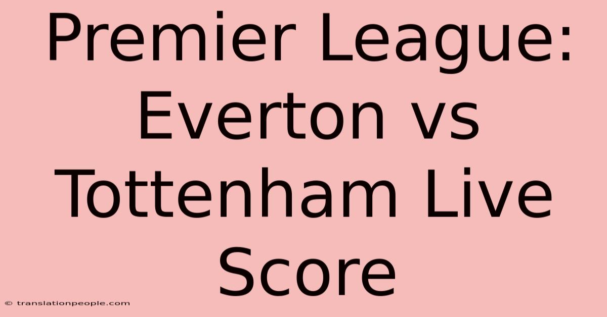 Premier League: Everton Vs Tottenham Live Score