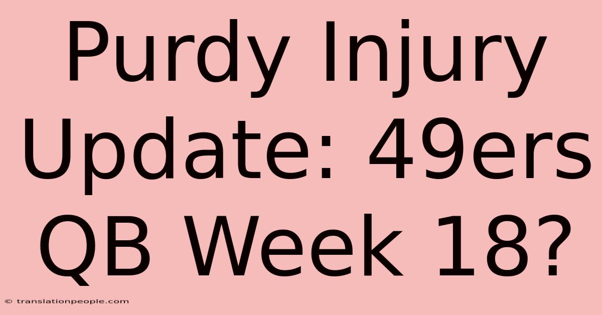 Purdy Injury Update: 49ers QB Week 18?