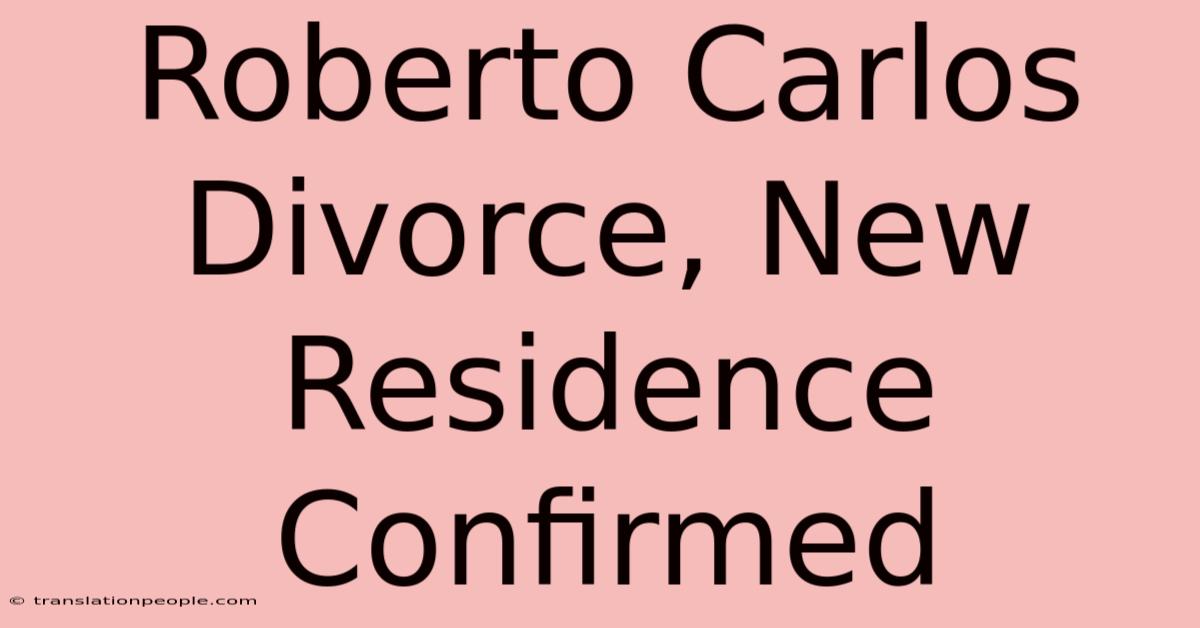 Roberto Carlos Divorce, New Residence Confirmed