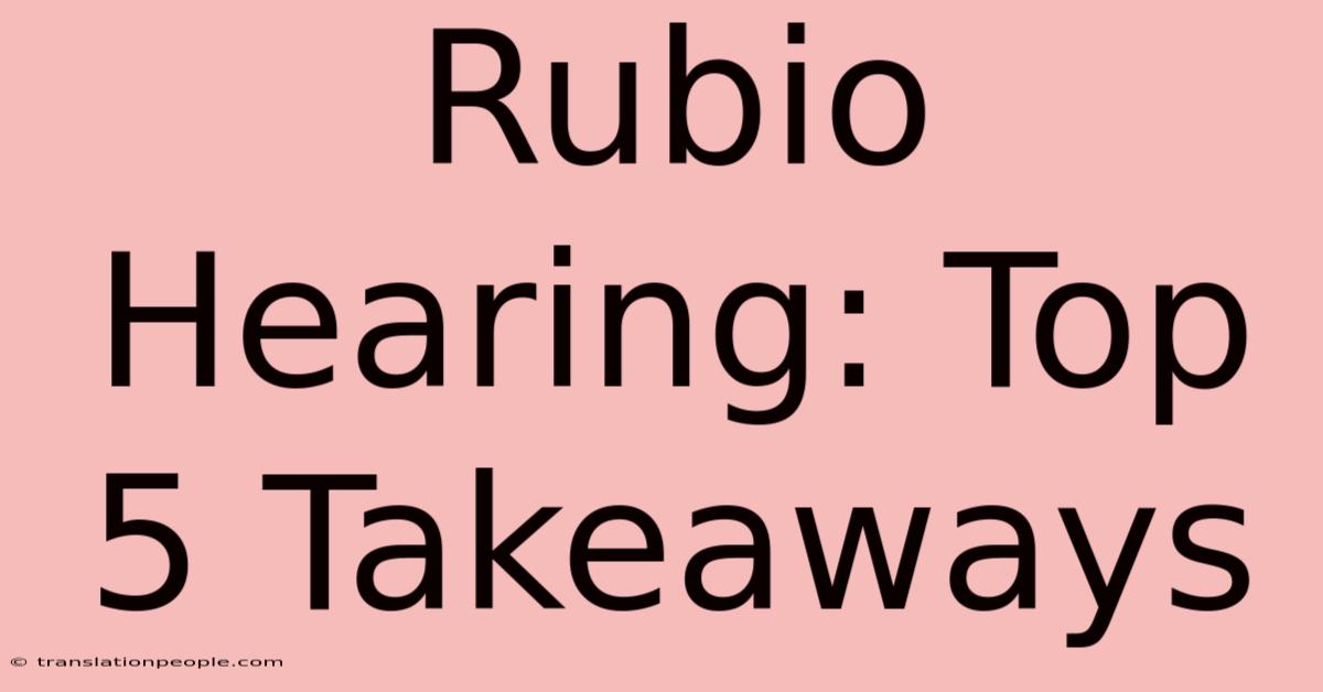 Rubio Hearing: Top 5 Takeaways