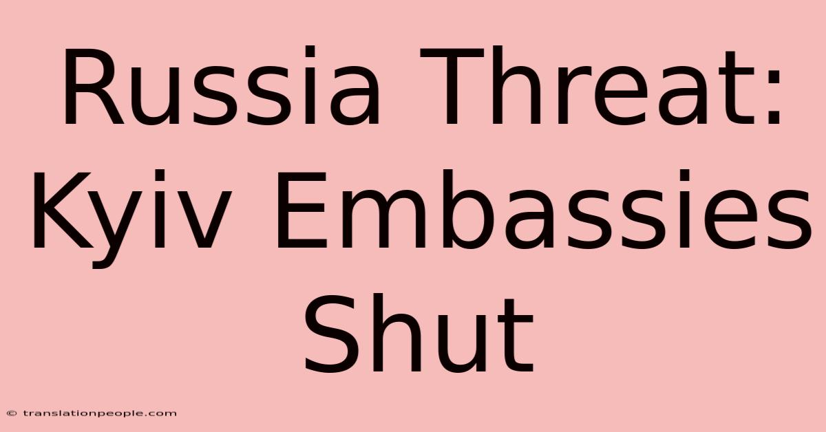 Russia Threat: Kyiv Embassies Shut