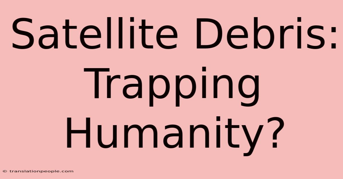 Satellite Debris: Trapping Humanity?