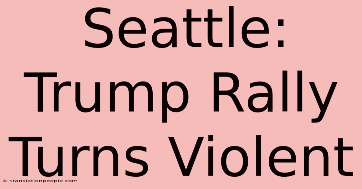 Seattle: Trump Rally Turns Violent