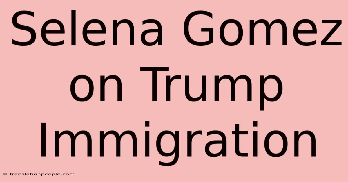 Selena Gomez On Trump Immigration