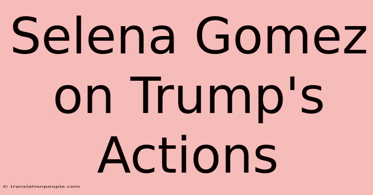 Selena Gomez On Trump's Actions