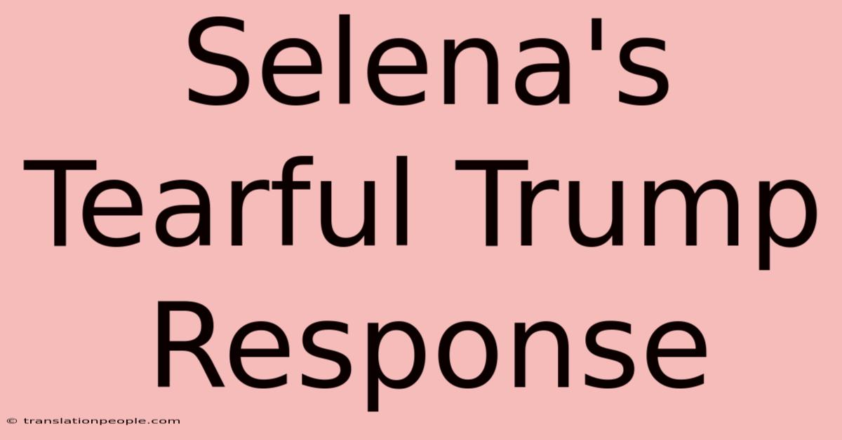 Selena's Tearful Trump Response