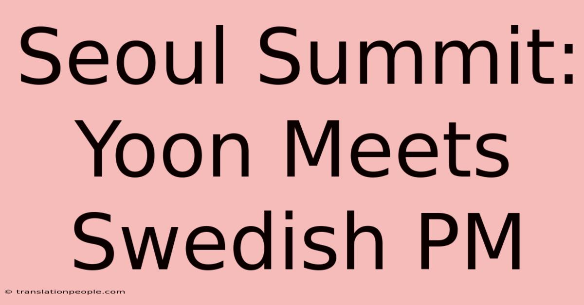 Seoul Summit: Yoon Meets Swedish PM