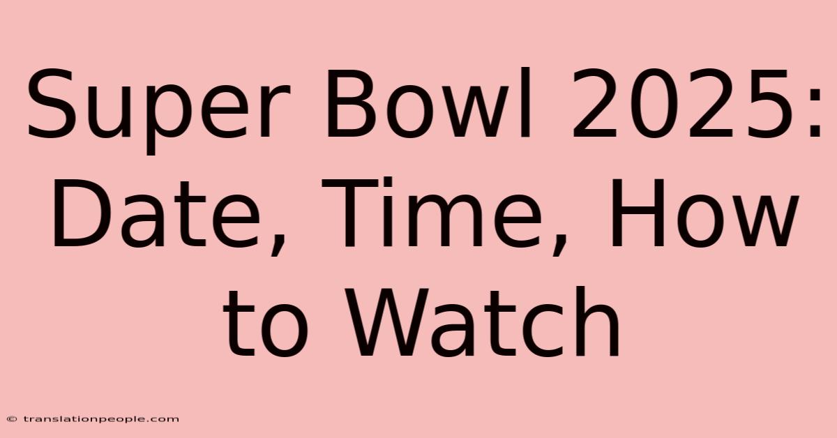 Super Bowl 2025: Date, Time, How To Watch