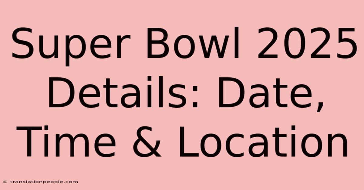 Super Bowl 2025 Details: Date, Time & Location