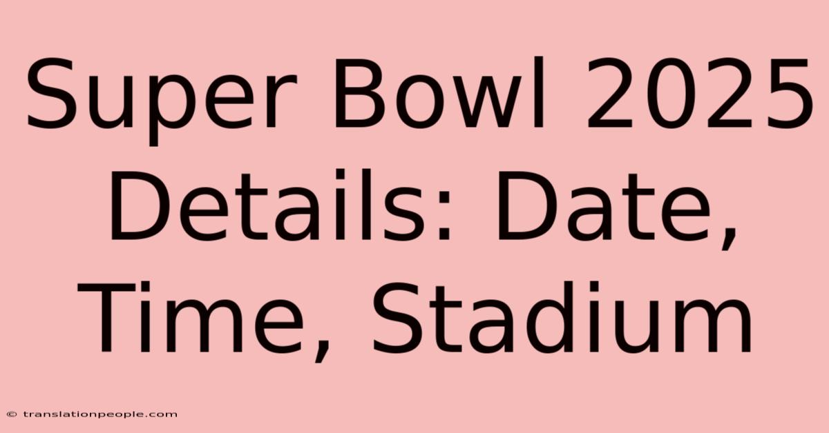 Super Bowl 2025 Details: Date, Time, Stadium