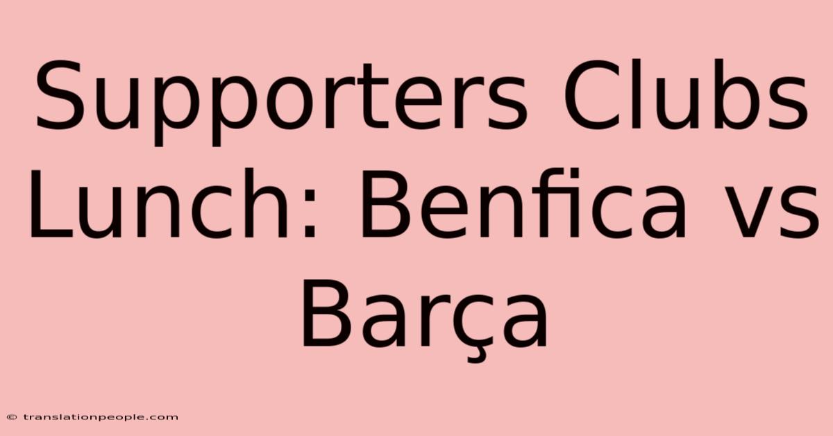 Supporters Clubs Lunch: Benfica Vs Barça