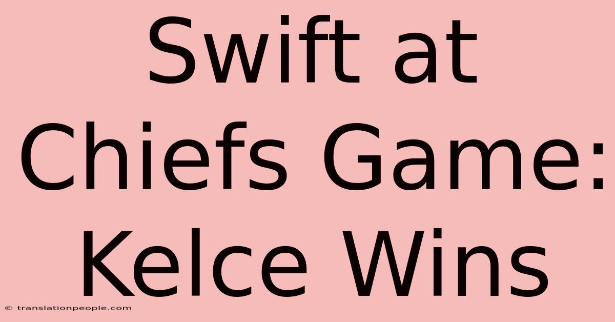 Swift At Chiefs Game: Kelce Wins