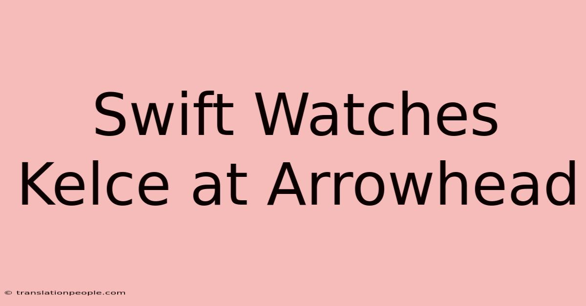 Swift Watches Kelce At Arrowhead