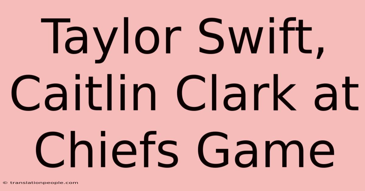 Taylor Swift, Caitlin Clark At Chiefs Game