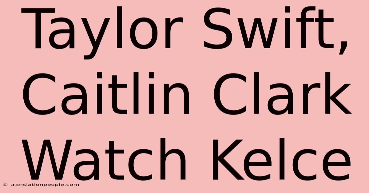 Taylor Swift, Caitlin Clark Watch Kelce