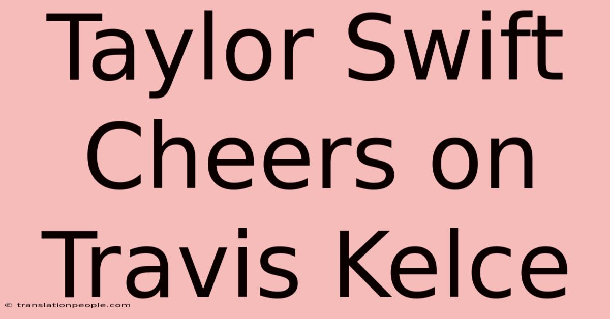 Taylor Swift Cheers On Travis Kelce