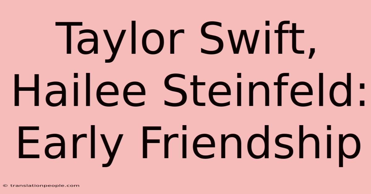 Taylor Swift, Hailee Steinfeld: Early Friendship