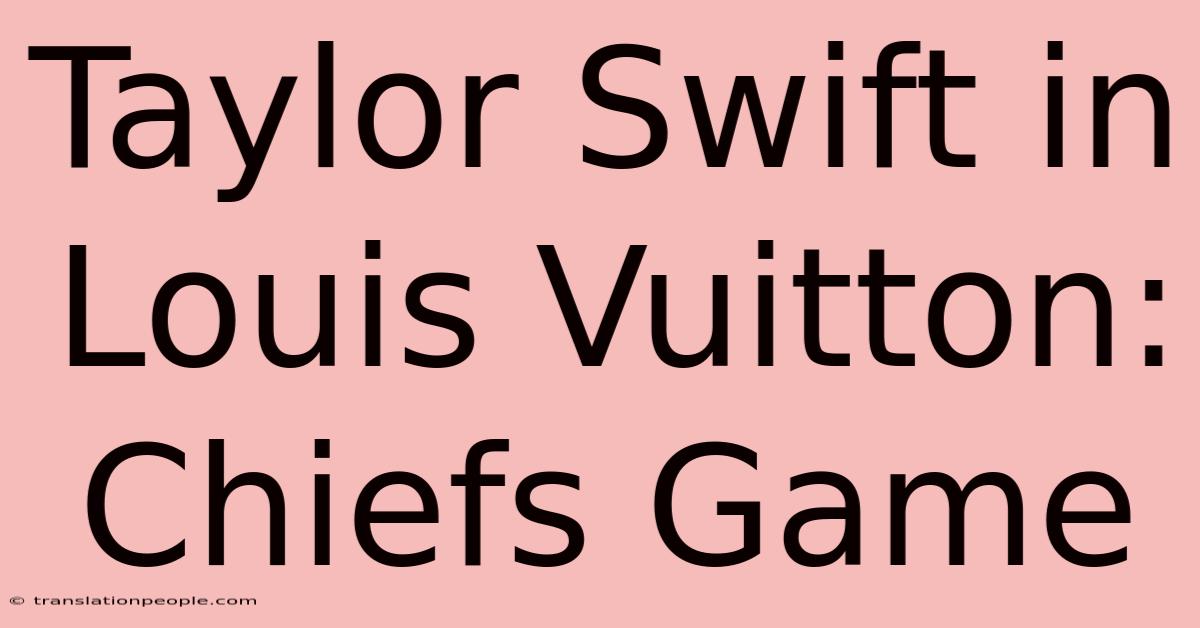 Taylor Swift In Louis Vuitton: Chiefs Game