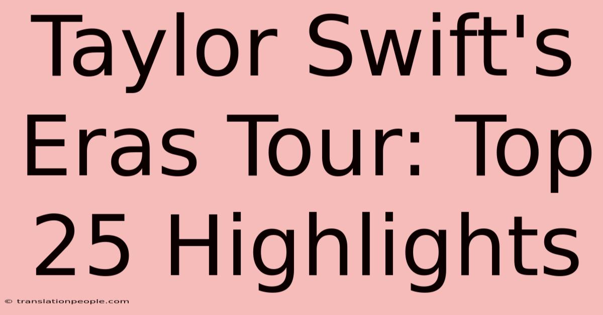 Taylor Swift's Eras Tour: Top 25 Highlights