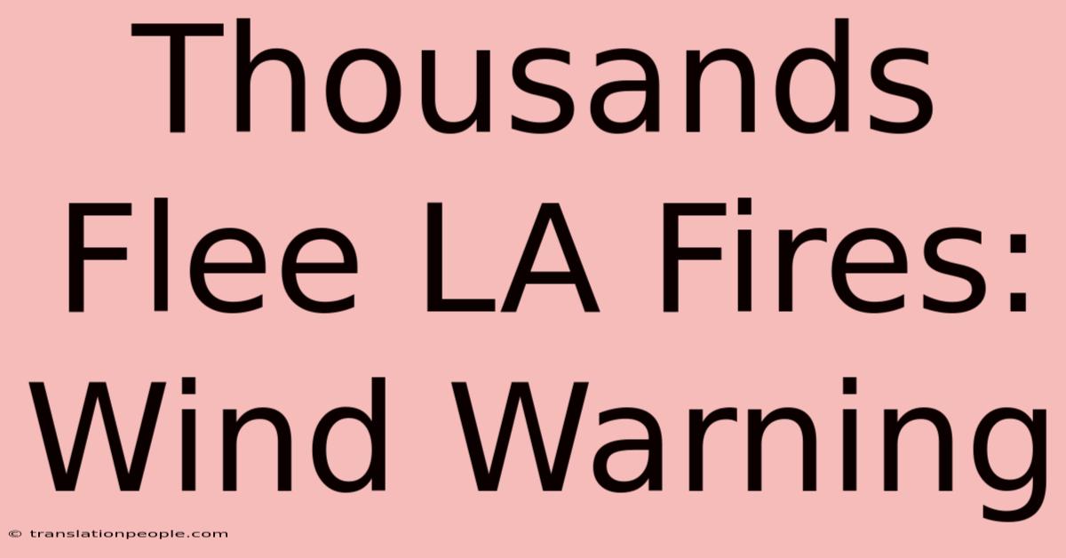 Thousands Flee LA Fires: Wind Warning