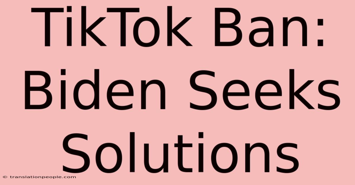 TikTok Ban: Biden Seeks Solutions