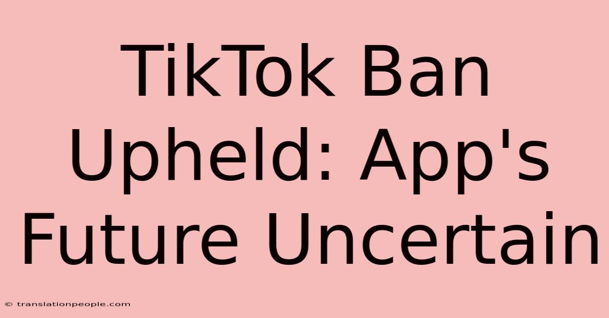 TikTok Ban Upheld: App's Future Uncertain