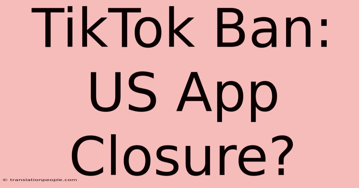 TikTok Ban: US App Closure?