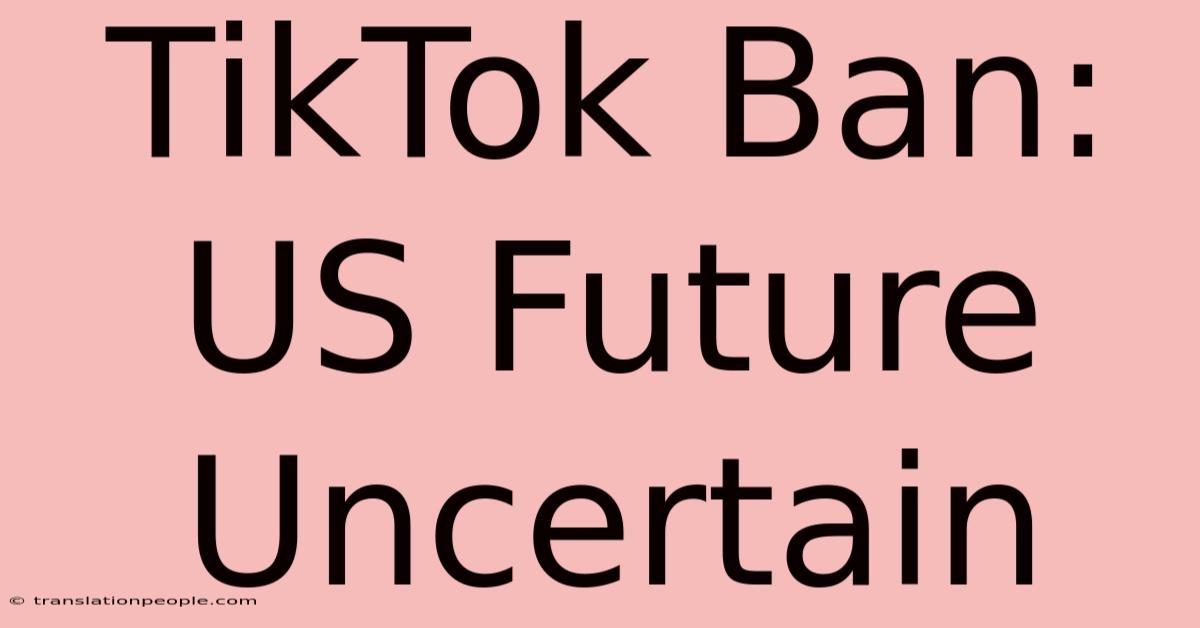 TikTok Ban: US Future Uncertain