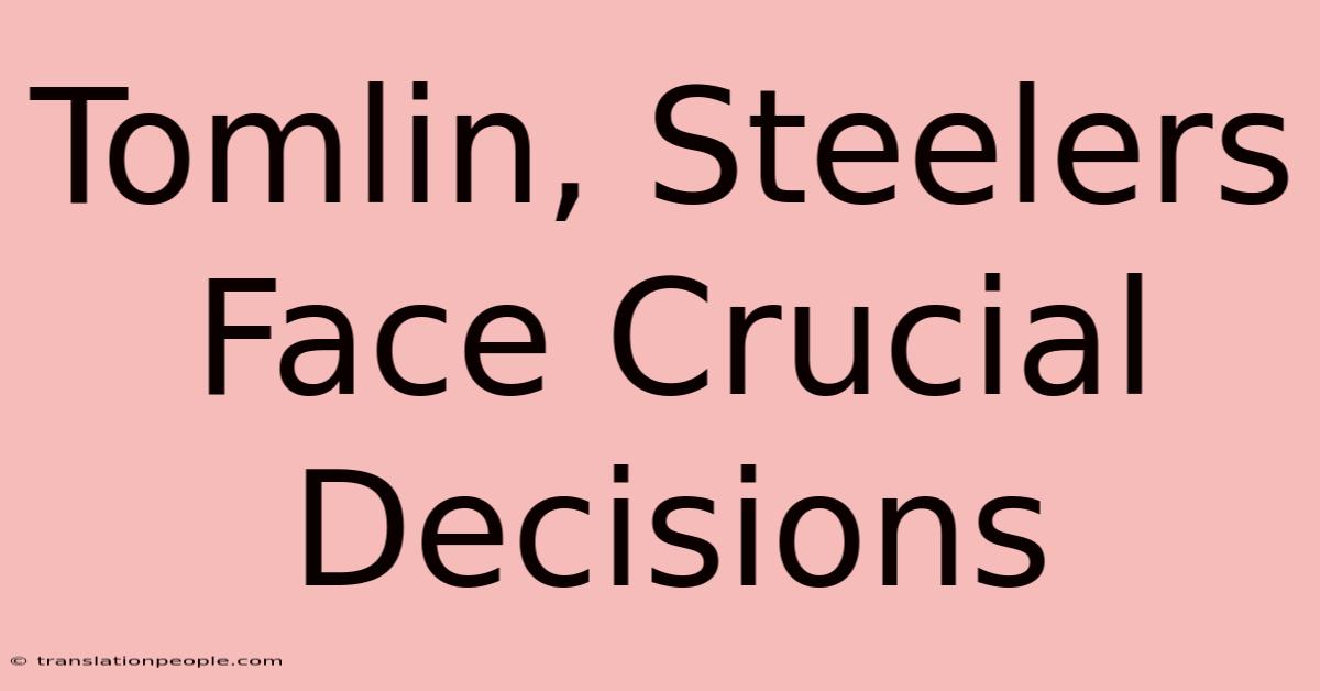 Tomlin, Steelers Face Crucial Decisions