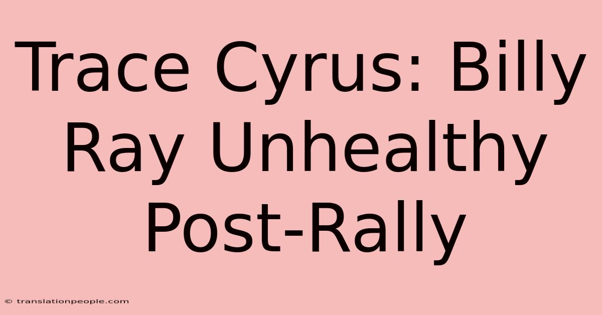 Trace Cyrus: Billy Ray Unhealthy Post-Rally