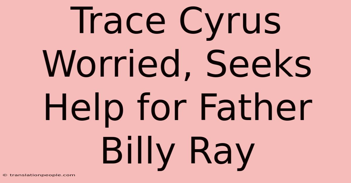 Trace Cyrus Worried, Seeks Help For Father Billy Ray