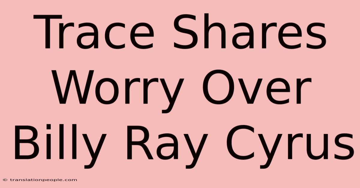 Trace Shares Worry Over Billy Ray Cyrus