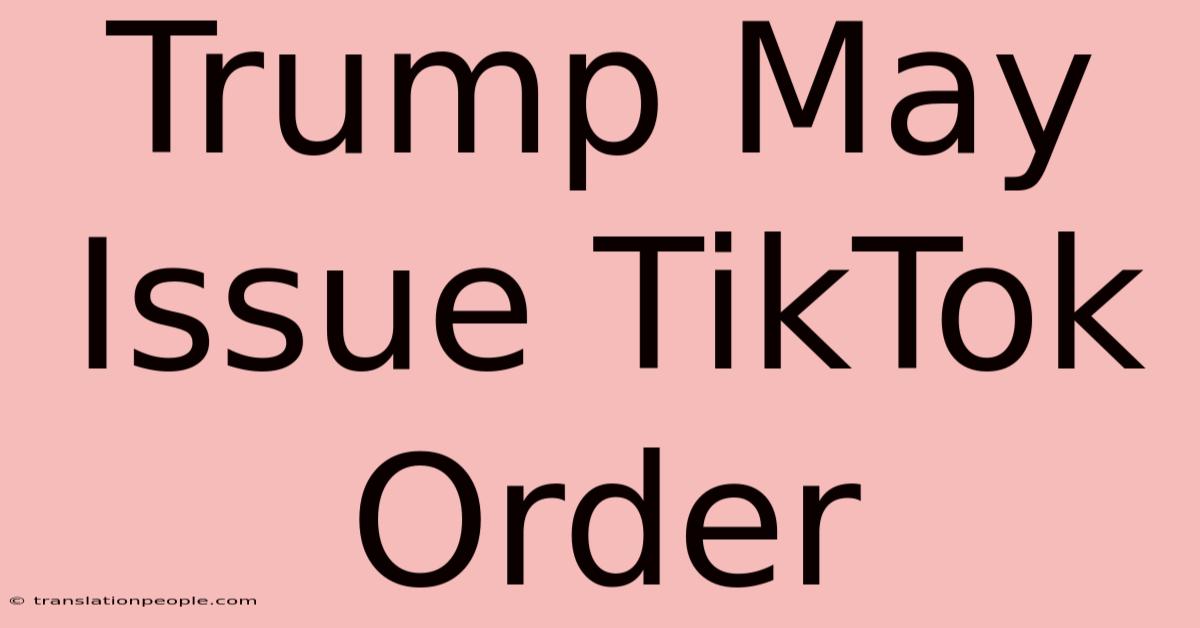 Trump May Issue TikTok Order