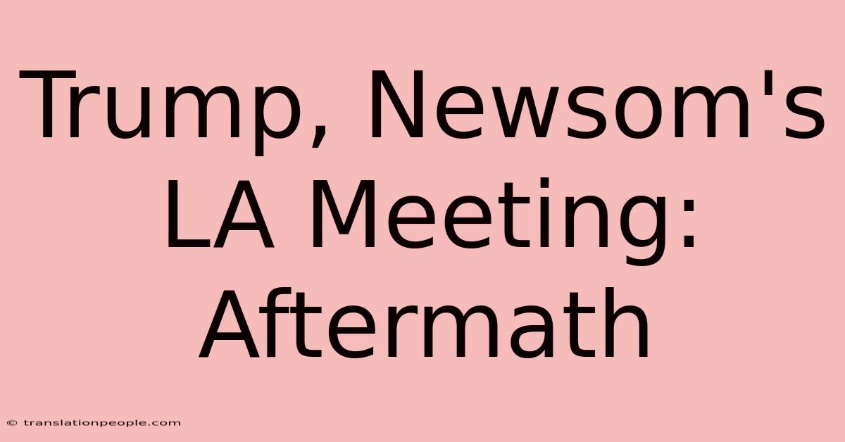 Trump, Newsom's LA Meeting: Aftermath