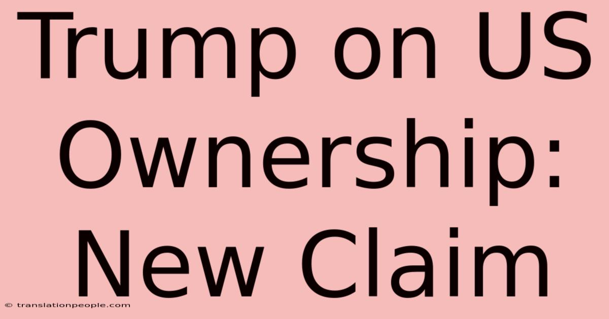 Trump On US Ownership: New Claim