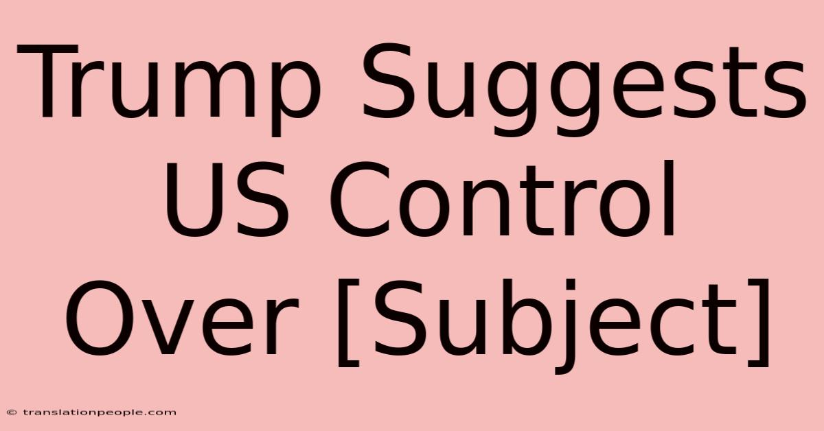 Trump Suggests US Control Over [Subject]